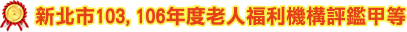 新北市 103, 106 年度老人福利機構評鑑甲等